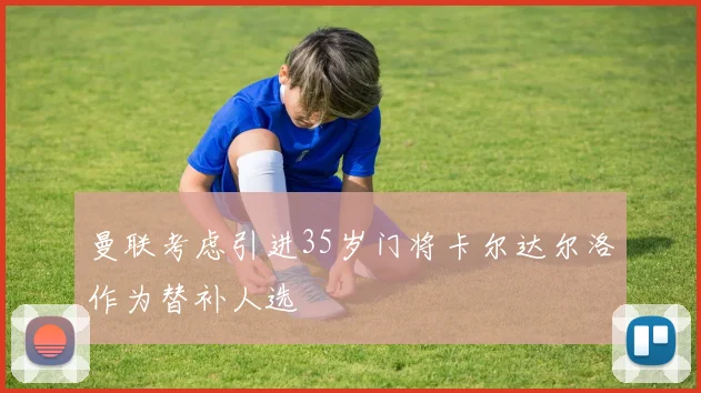 曼联考虑引进35岁门将卡尔达尔洛作为替补人选