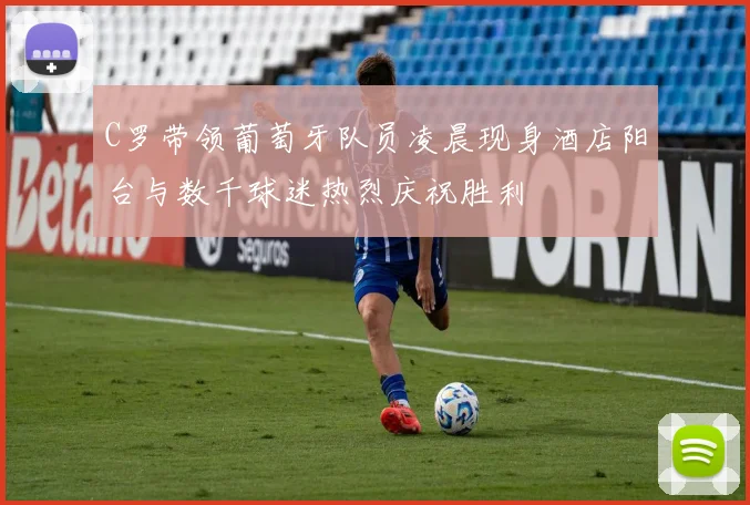 C罗带领葡萄牙队员凌晨现身酒店阳台与数千球迷热烈庆祝胜利