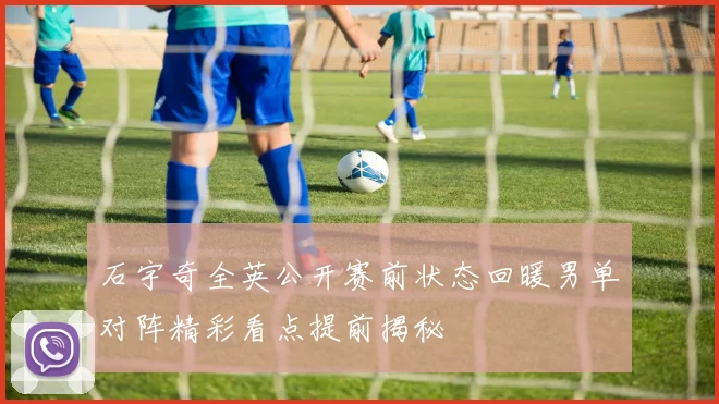 石宇奇全英公开赛前状态回暖男单对阵精彩看点提前揭秘